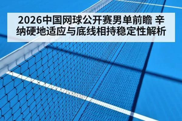2026中国网球公开赛男单前瞻 辛纳硬地适应与底线相持稳定性解析